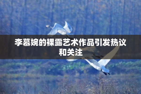 李慕婉的裸露艺术作品引发热议和关注