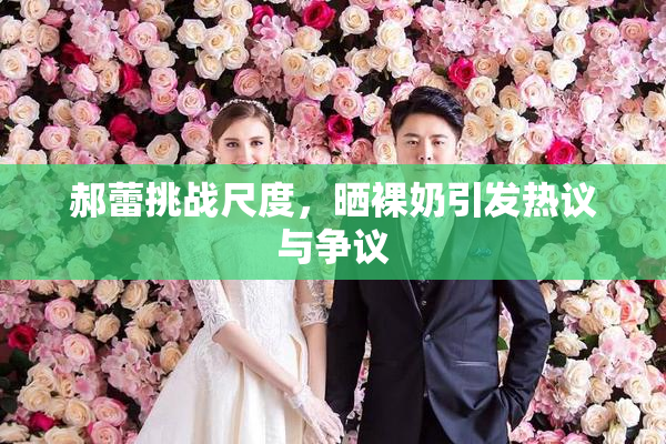 郝蕾挑战尺度，晒裸奶引发热议与争议