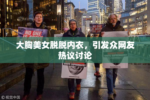 大胸美女脱脱内衣，引发众网友热议讨论