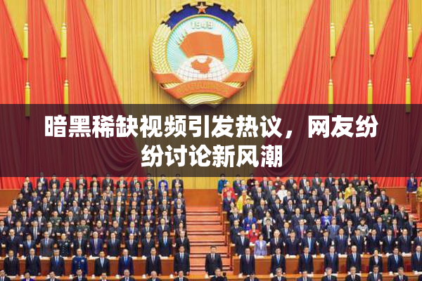 暗黑稀缺视频引发热议，网友纷纷讨论新风潮