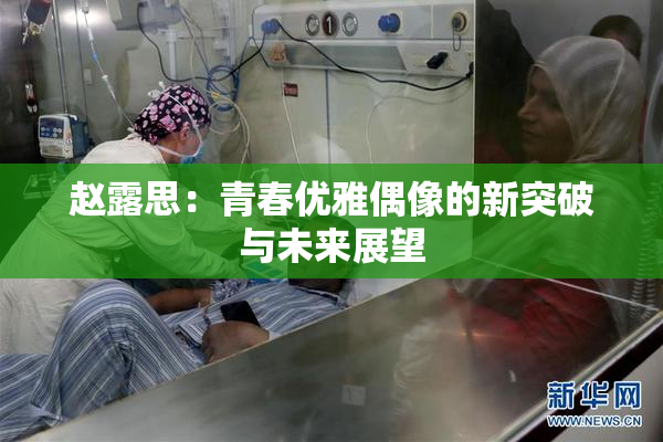 赵露思：青春优雅偶像的新突破与未来展望