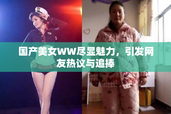国产美女WW尽显魅力，引发网友热议与追捧