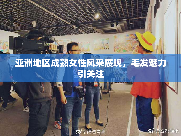 亚洲地区成熟女性风采展现，毛发魅力引关注