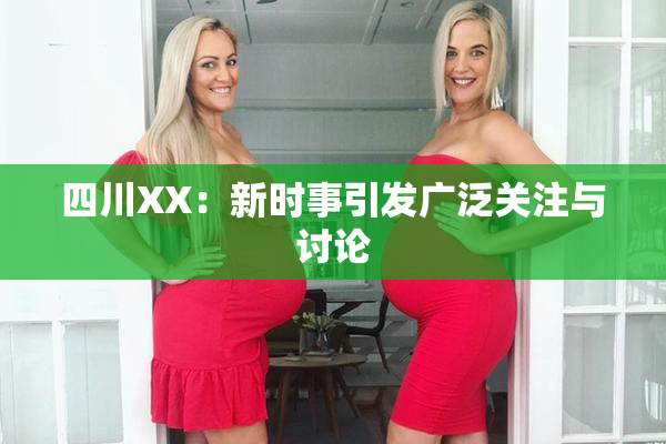 四川XX：新时事引发广泛关注与讨论