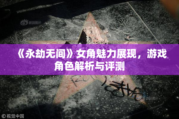 《永劫无间》女角魅力展现，游戏角色解析与评测