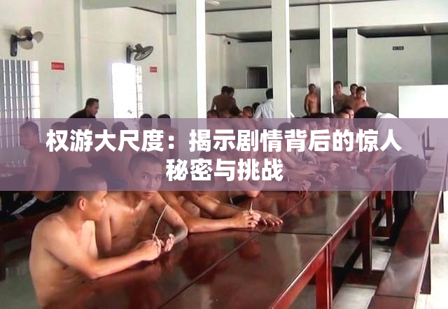 权游大尺度：揭示剧情背后的惊人秘密与挑战