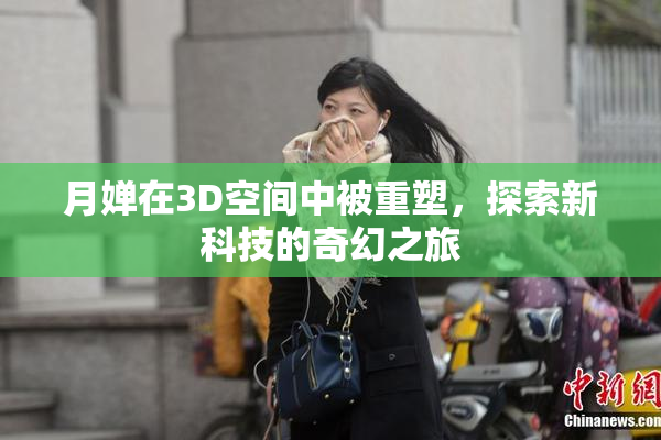 月婵在3D空间中被重塑，探索新科技的奇幻之旅