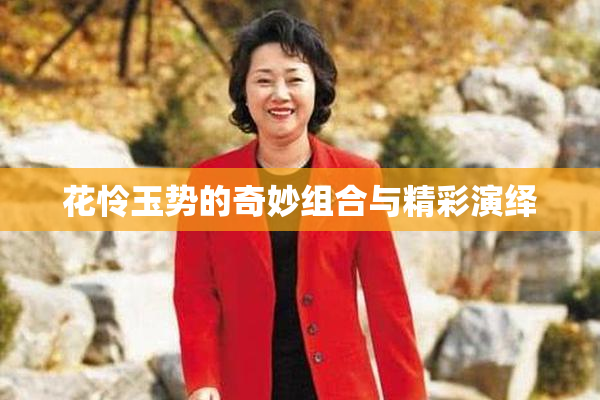 花怜玉势的奇妙组合与精彩演绎