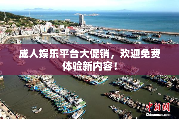 成人娱乐平台大促销，欢迎免费体验新内容！