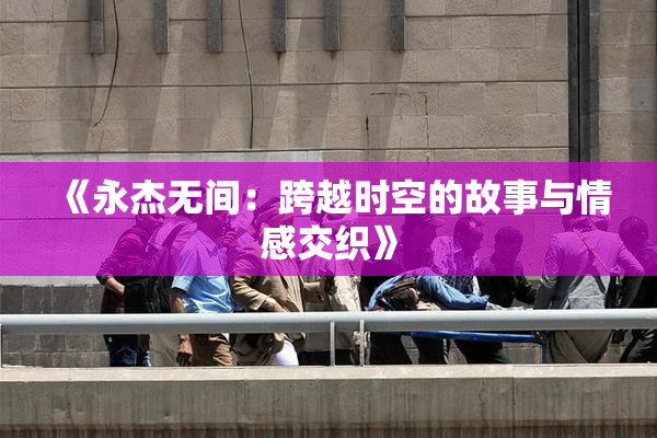 《永杰无间：跨越时空的故事与情感交织》