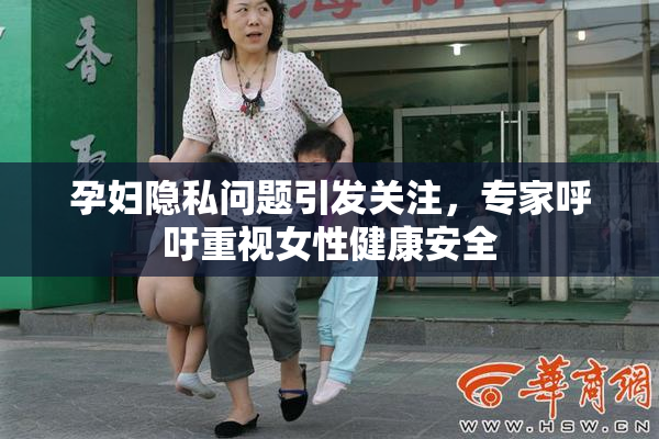 孕妇隐私问题引发关注，专家呼吁重视女性健康安全