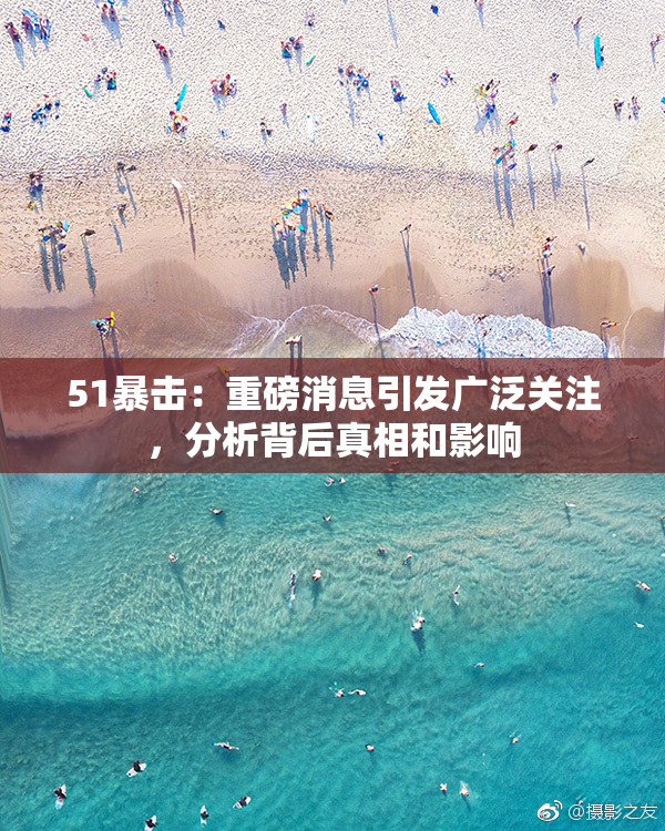 51暴击：重磅消息引发广泛关注，分析背后真相和影响