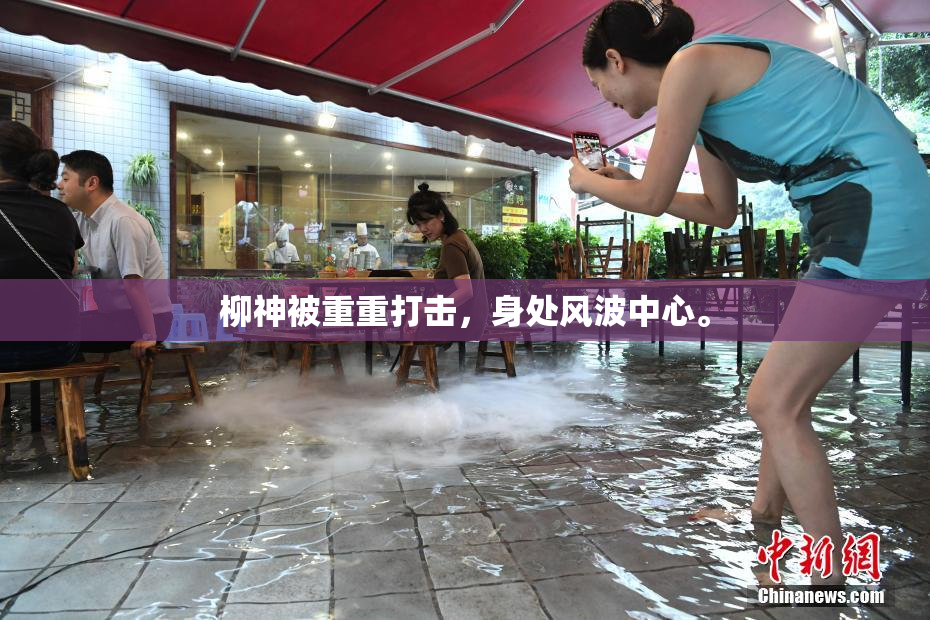 柳神被重重打击，身处风波中心。