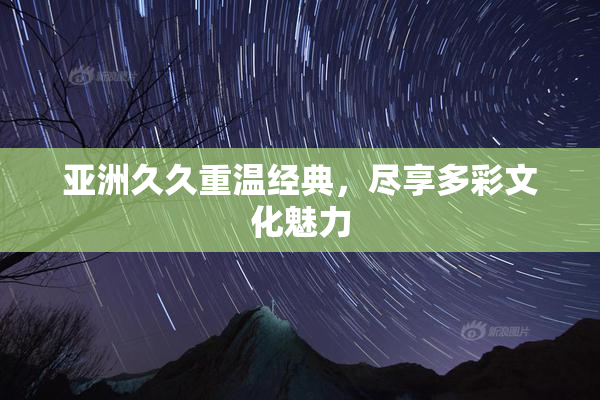 亚洲久久重温经典，尽享多彩文化魅力