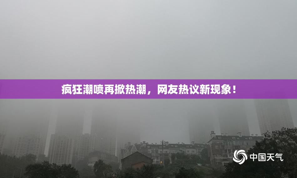 疯狂潮喷再掀热潮，网友热议新现象！