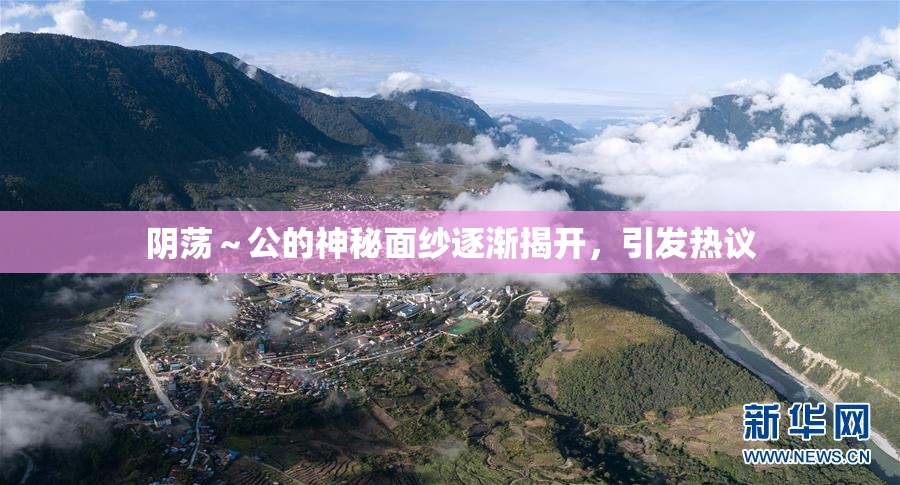 阴荡～公的神秘面纱逐渐揭开，引发热议