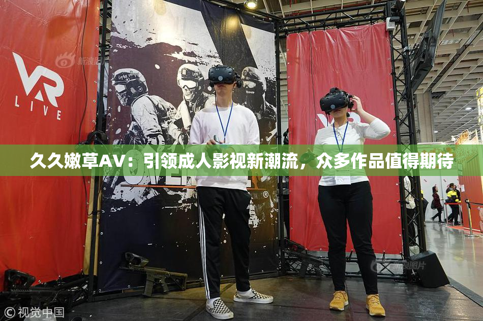 久久嫩草AV：引领成人影视新潮流，众多作品值得期待