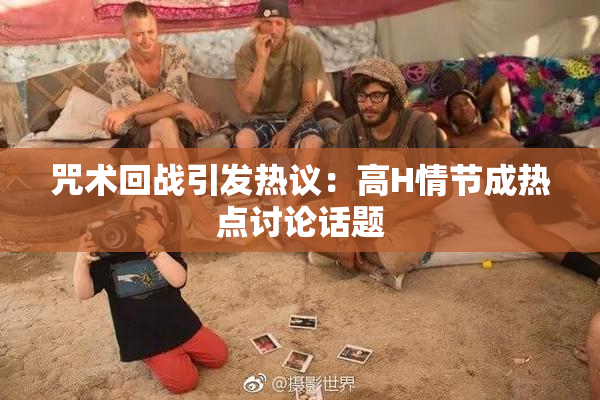 咒术回战引发热议：高H情节成热点讨论话题