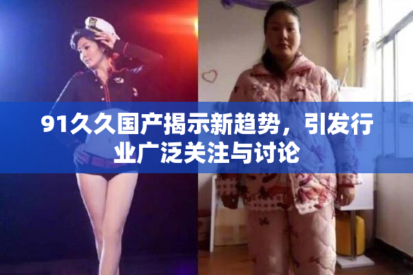 91久久国产揭示新趋势，引发行业广泛关注与讨论