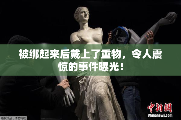 被绑起来后戴上了重物，令人震惊的事件曝光！
