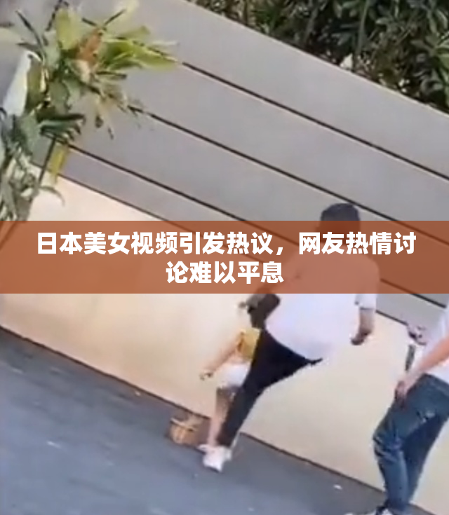日本美女视频引发热议，网友热情讨论难以平息