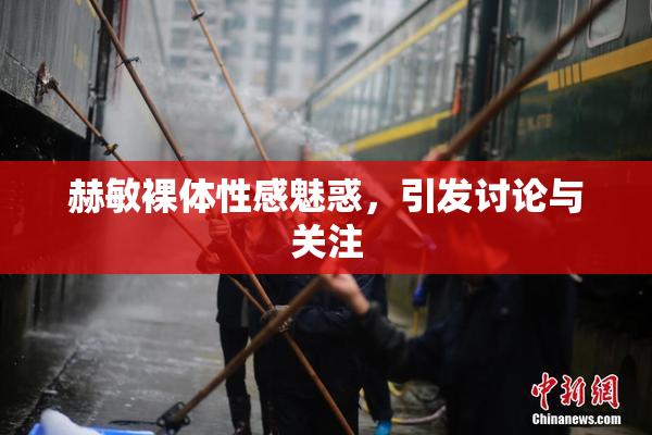 赫敏裸体性感魅惑，引发讨论与关注