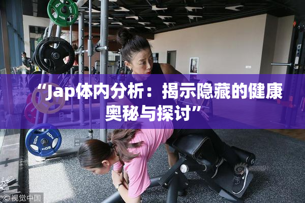 “Jap体内分析：揭示隐藏的健康奥秘与探讨”