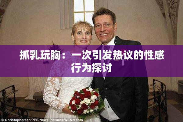 抓乳玩胸：一次引发热议的性感行为探讨