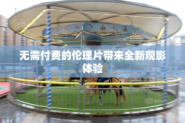 无需付费的伦理片带来全新观影体验