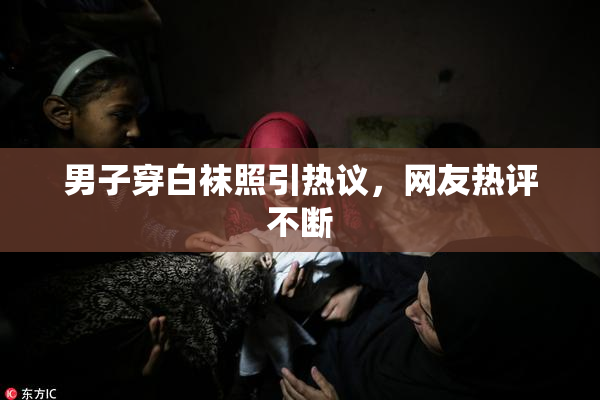 男子穿白袜照引热议，网友热评不断