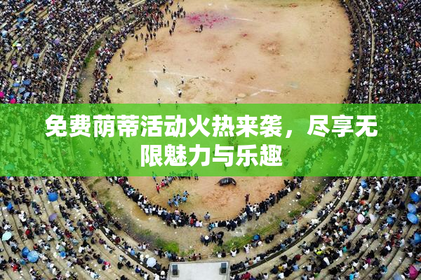 免费荫蒂活动火热来袭，尽享无限魅力与乐趣