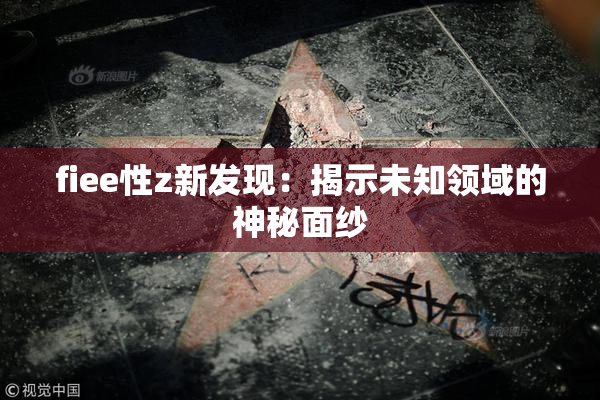 fiee性z新发现：揭示未知领域的神秘面纱
