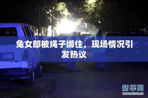 兔女郎被绳子绑住，现场情况引发热议