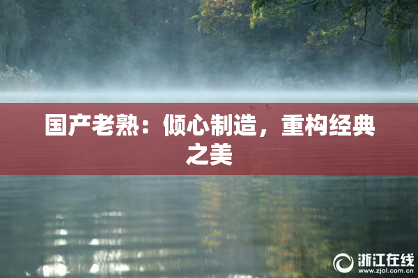 国产老熟：倾心制造，重构经典之美