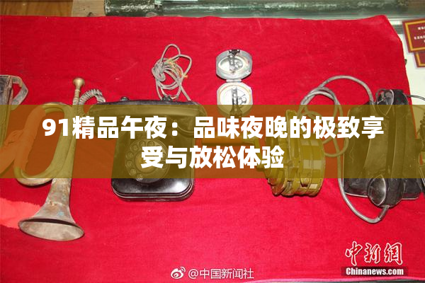 91精品午夜：品味夜晚的极致享受与放松体验