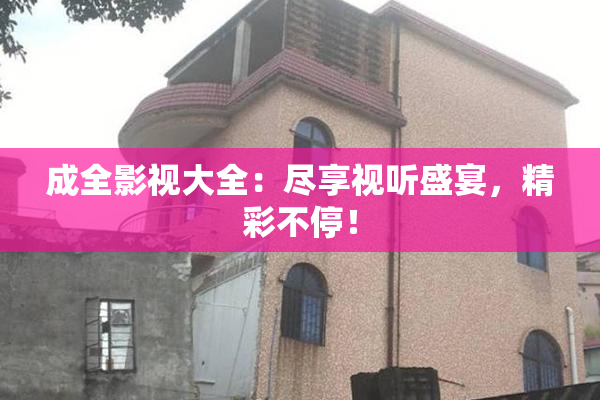 成全影视大全：尽享视听盛宴，精彩不停！