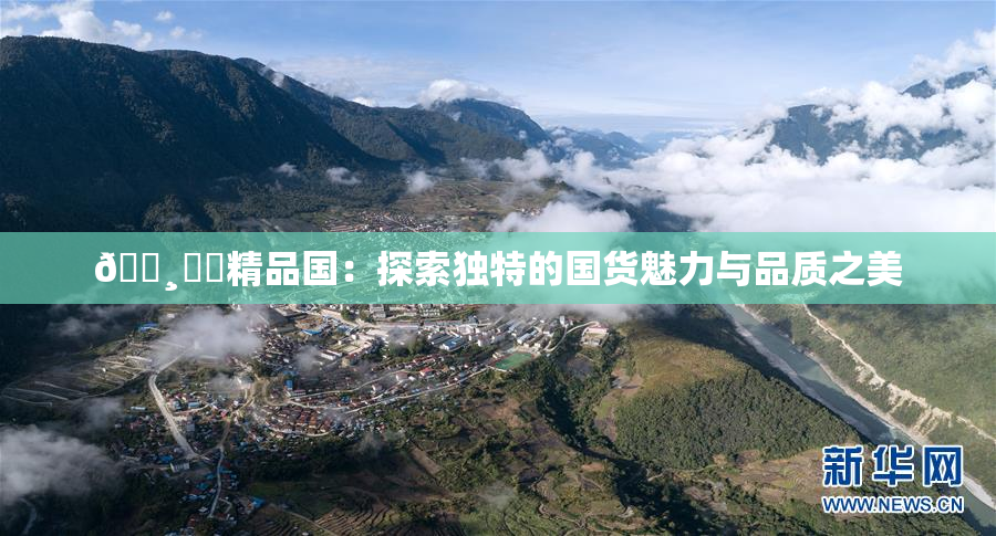 🌸‌✿精品国：探索独特的国货魅力与品质之美