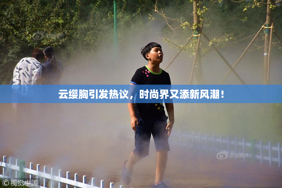 云缨胸引发热议，时尚界又添新风潮！