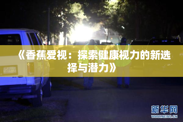 《香蕉爱视：探索健康视力的新选择与潜力》