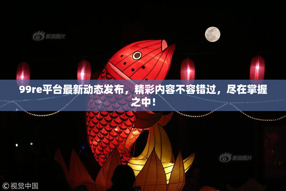 99re平台最新动态发布，精彩内容不容错过，尽在掌握之中！