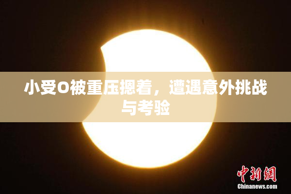 小受O被重压摁着，遭遇意外挑战与考验