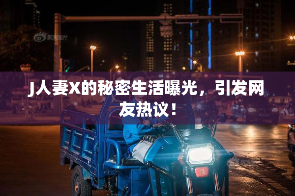 J人妻X的秘密生活曝光，引发网友热议！