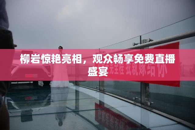 柳岩惊艳亮相，观众畅享免费直播盛宴
