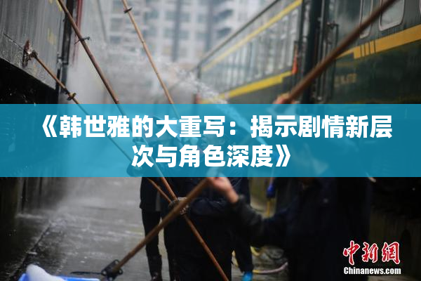 《韩世雅的大重写：揭示剧情新层次与角色深度》