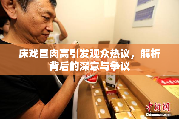 床戏巨肉高引发观众热议，解析背后的深意与争议