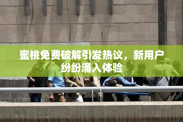 蜜桃免费破解引发热议，新用户纷纷涌入体验