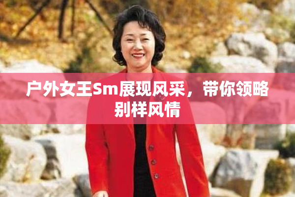 户外女王Sm展现风采，带你领略别样风情