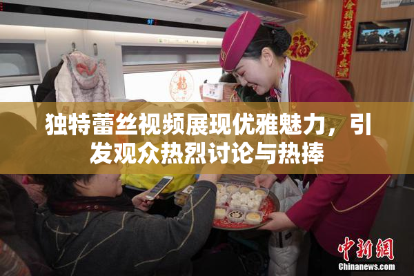 独特蕾丝视频展现优雅魅力，引发观众热烈讨论与热捧