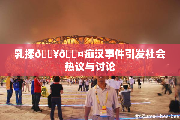 乳揉🔥🖤痴汉事件引发社会热议与讨论