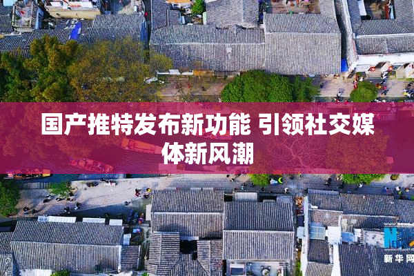 国产推特发布新功能 引领社交媒体新风潮